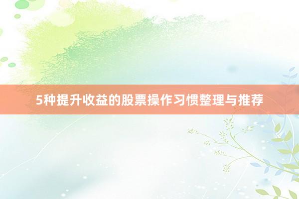 5种提升收益的股票操作习惯整理与推荐