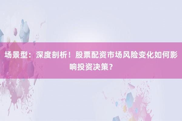 场景型：深度剖析！股票配资市场风险变化如何影响投资决策？
