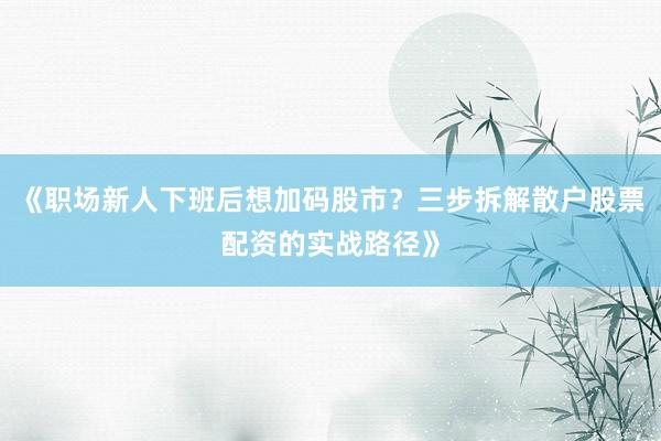 《职场新人下班后想加码股市？三步拆解散户股票配资的实战路径》
