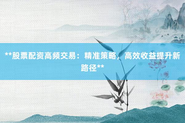 **股票配资高频交易：精准策略，高效收益提升新路径**
