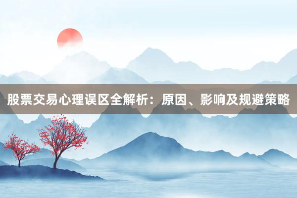 股票交易心理误区全解析：原因、影响及规避策略