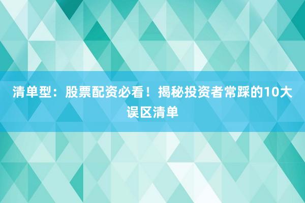清单型：股票配资必看！揭秘投资者常踩的10大误区清单