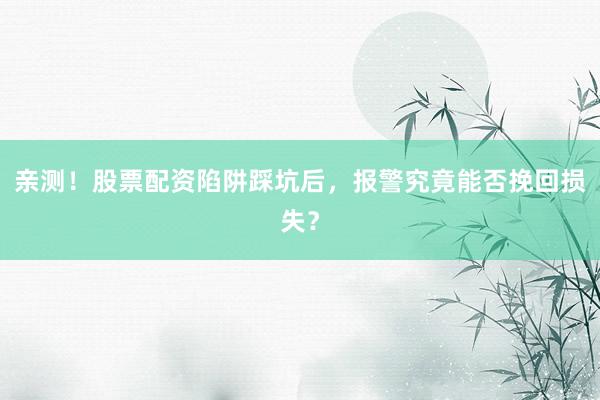 亲测！股票配资陷阱踩坑后，报警究竟能否挽回损失？