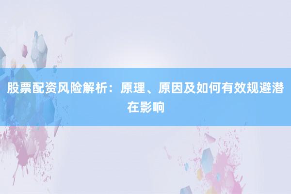 股票配资风险解析：原理、原因及如何有效规避潜在影响