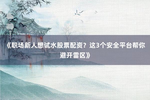 《职场新人想试水股票配资？这3个安全平台帮你避开雷区》