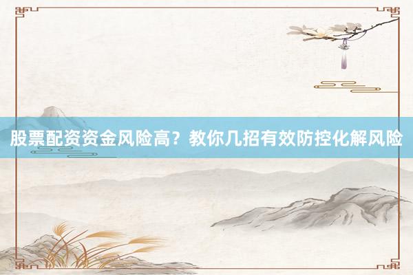 股票配资资金风险高？教你几招有效防控化解风险