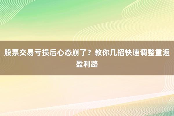 股票交易亏损后心态崩了？教你几招快速调整重返盈利路