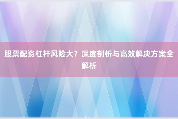 股票配资杠杆风险大？深度剖析与高效解决方案全解析