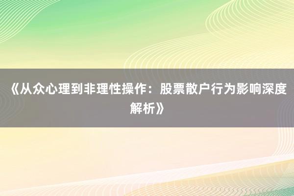 《从众心理到非理性操作：股票散户行为影响深度解析》