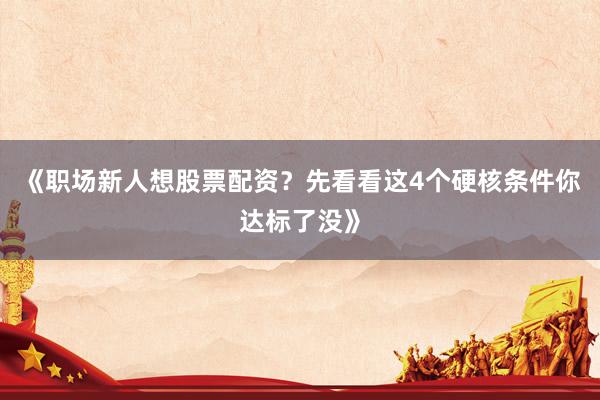 《职场新人想股票配资？先看看这4个硬核条件你达标了没》
