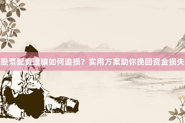股票配资遭骗如何追损？实用方案助你挽回资金损失