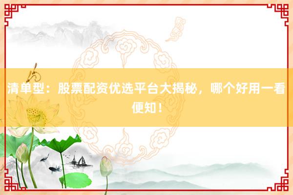 清单型：股票配资优选平台大揭秘，哪个好用一看便知！