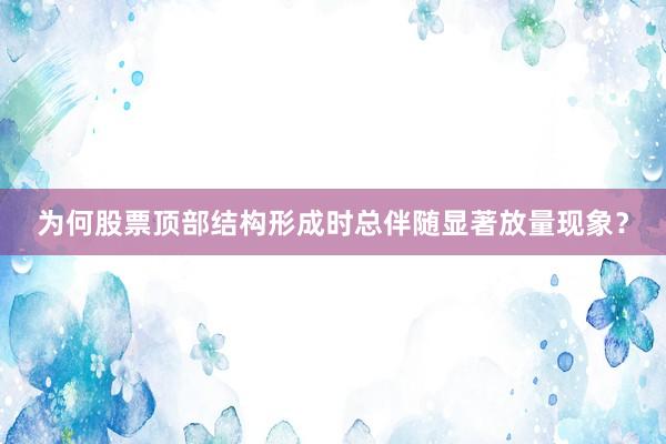 为何股票顶部结构形成时总伴随显著放量现象？