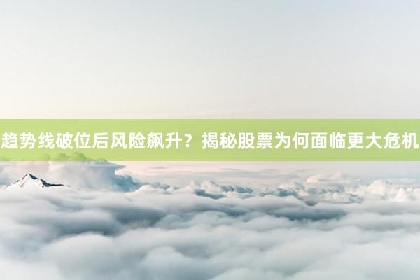 趋势线破位后风险飙升？揭秘股票为何面临更大危机