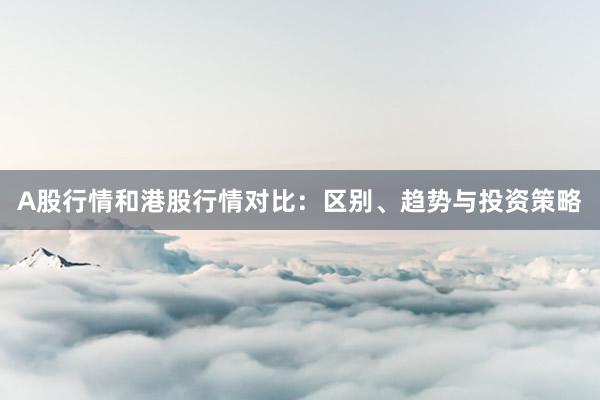 A股行情和港股行情对比：区别、趋势与投资策略