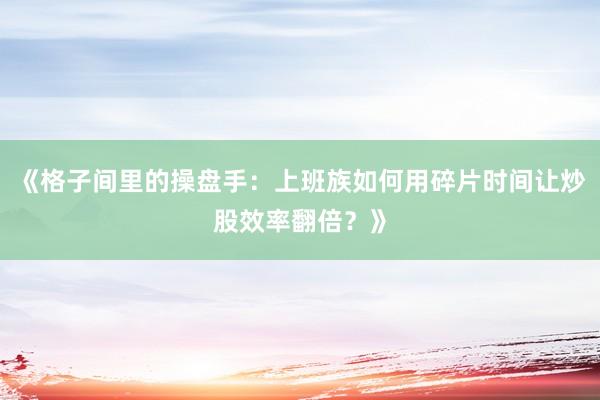 《格子间里的操盘手：上班族如何用碎片时间让炒股效率翻倍？》