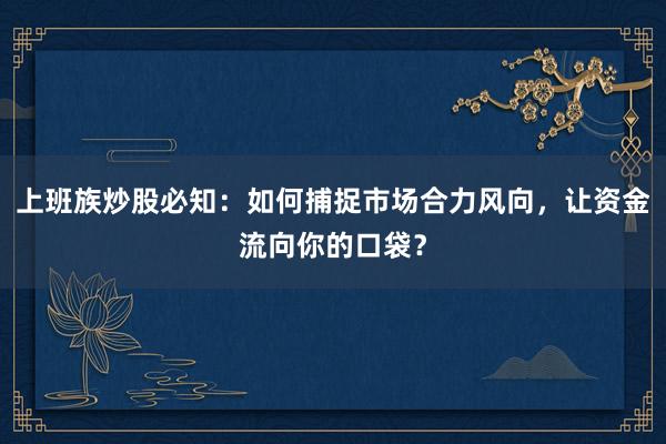 上班族炒股必知：如何捕捉市场合力风向，让资金流向你的口袋？