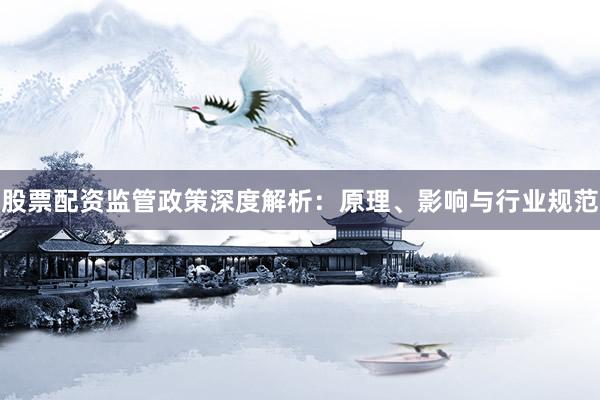 股票配资监管政策深度解析：原理、影响与行业规范