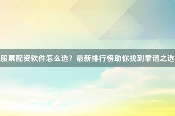 股票配资软件怎么选？最新排行榜助你找到靠谱之选