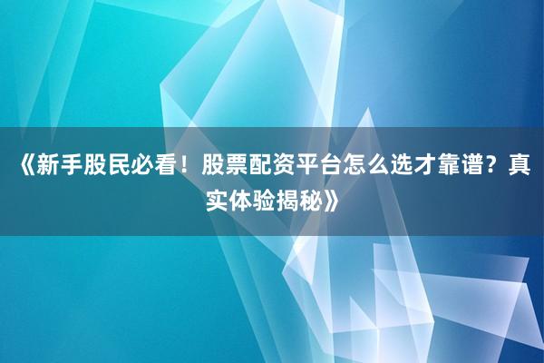 《新手股民必看！股票配资平台怎么选才靠谱？真实体验揭秘》
