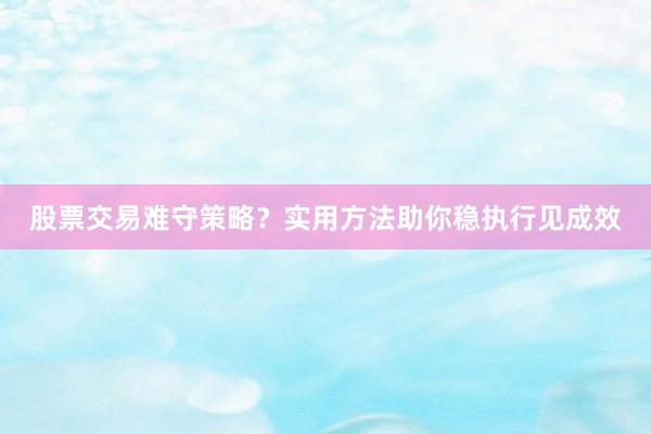 股票交易难守策略？实用方法助你稳执行见成效