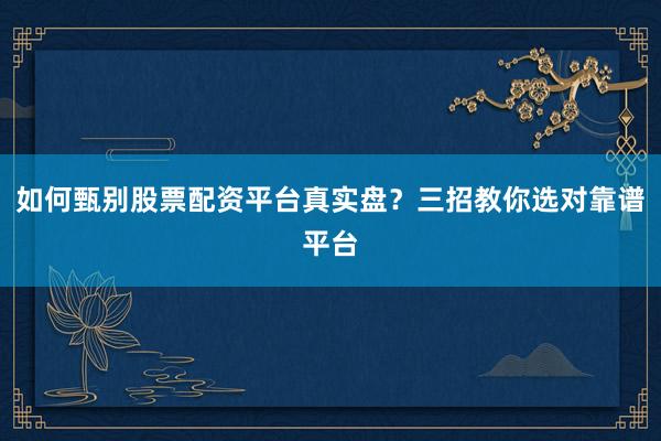 如何甄别股票配资平台真实盘？三招教你选对靠谱平台