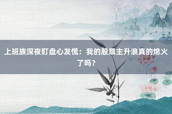 上班族深夜盯盘心发慌：我的股票主升浪真的熄火了吗？