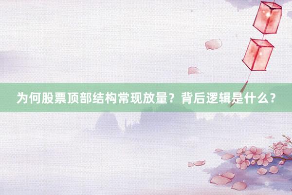 为何股票顶部结构常现放量？背后逻辑是什么？