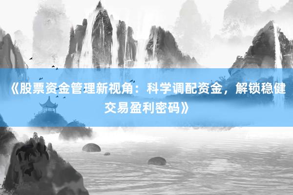 《股票资金管理新视角：科学调配资金，解锁稳健交易盈利密码》
