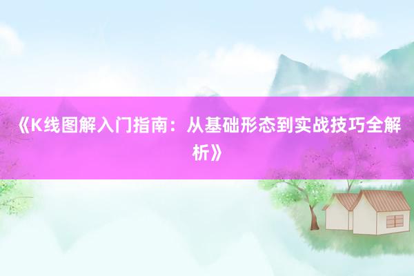 《K线图解入门指南：从基础形态到实战技巧全解析》