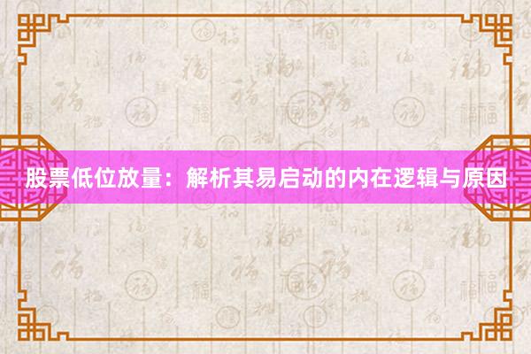 股票低位放量：解析其易启动的内在逻辑与原因