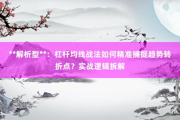 **解析型**：杠杆均线战法如何精准捕捉趋势转折点？实战逻辑拆解