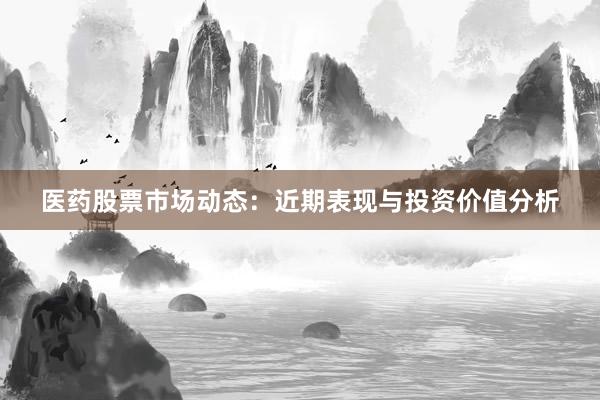 医药股票市场动态：近期表现与投资价值分析