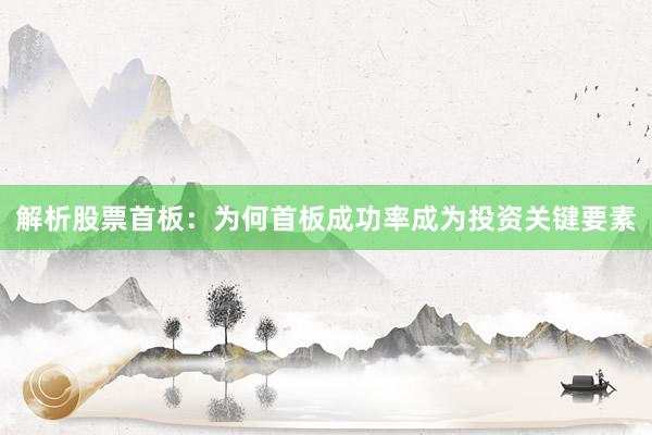 解析股票首板：为何首板成功率成为投资关键要素
