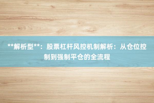 **解析型**：股票杠杆风控机制解析：从仓位控制到强制平仓的全流程