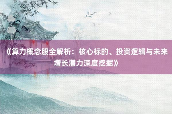 《算力概念股全解析：核心标的、投资逻辑与未来增长潜力深度挖掘》