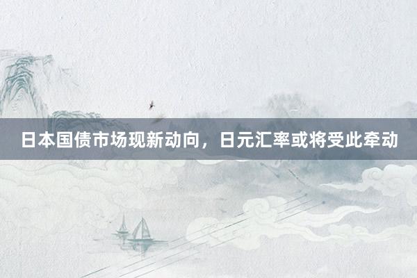 日本国债市场现新动向，日元汇率或将受此牵动