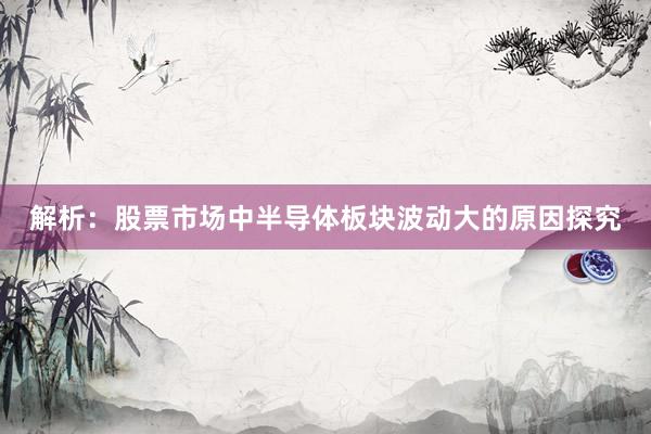 解析：股票市场中半导体板块波动大的原因探究