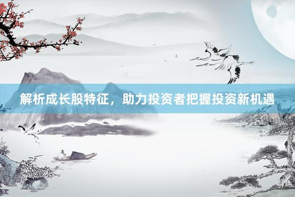 解析成长股特征，助力投资者把握投资新机遇