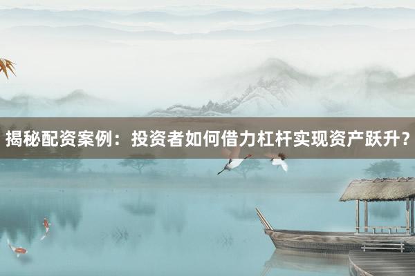 揭秘配资案例：投资者如何借力杠杆实现资产跃升？