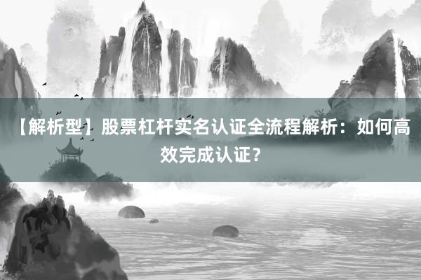 【解析型】股票杠杆实名认证全流程解析：如何高效完成认证？