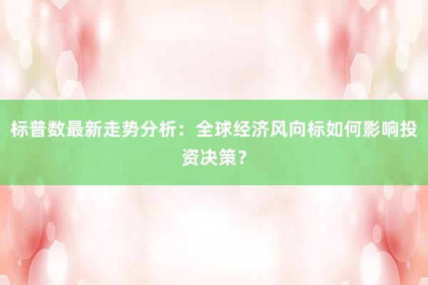 标普数最新走势分析：全球经济风向标如何影响投资决策？