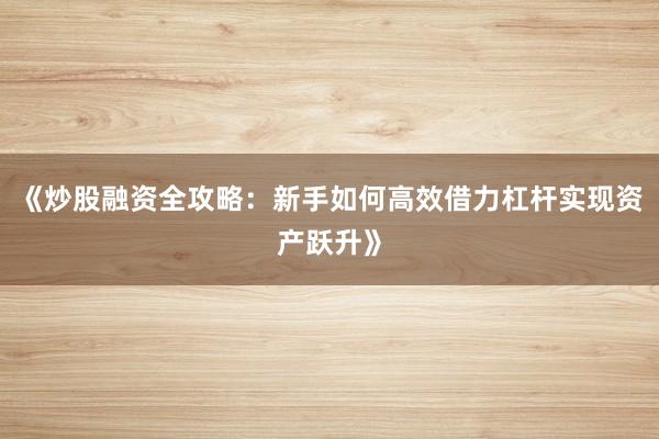 《炒股融资全攻略：新手如何高效借力杠杆实现资产跃升》
