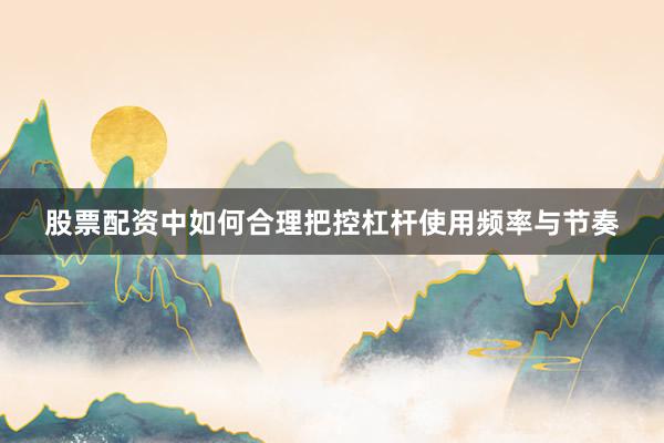 股票配资中如何合理把控杠杆使用频率与节奏