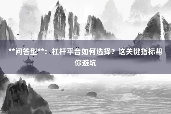 **问答型**：杠杆平台如何选择？这关键指标帮你避坑