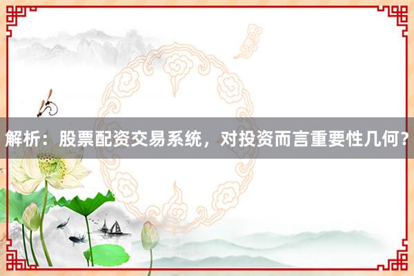 解析：股票配资交易系统，对投资而言重要性几何？