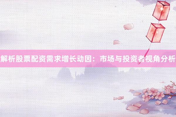 解析股票配资需求增长动因：市场与投资者视角分析