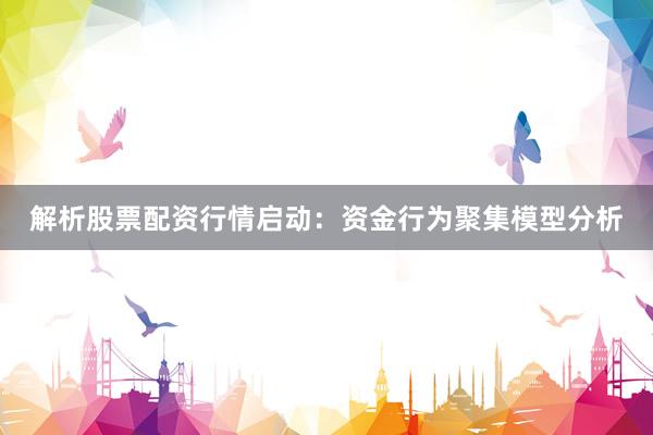 解析股票配资行情启动：资金行为聚集模型分析