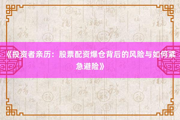 《投资者亲历：股票配资爆仓背后的风险与如何紧急避险》