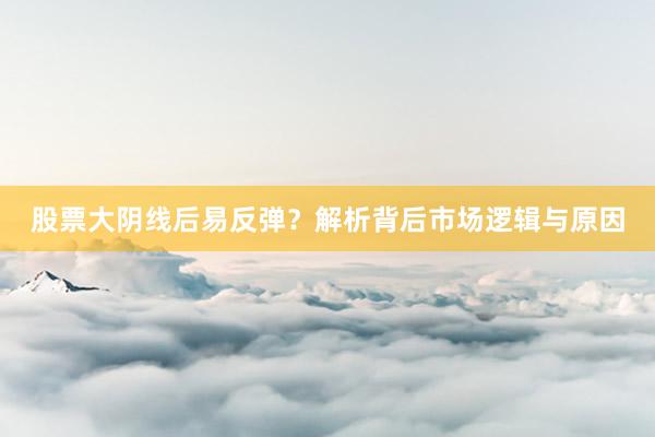 股票大阴线后易反弹？解析背后市场逻辑与原因
